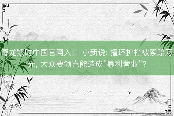 尊龙凯时中国官网入口 小新说: 撞坏护栏被索赔万元， 大众要领岂能造成“暴利营业”?