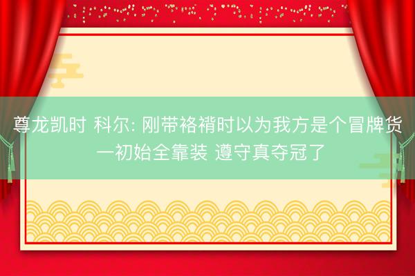 尊龙凯时 科尔: 刚带袼褙时以为我方是个冒牌货 一初始全靠装 遵守真夺冠了