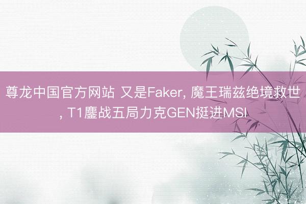 尊龙中国官方网站 又是Faker， 魔王瑞兹绝境救世， T1鏖战五局力克GEN挺进MSI