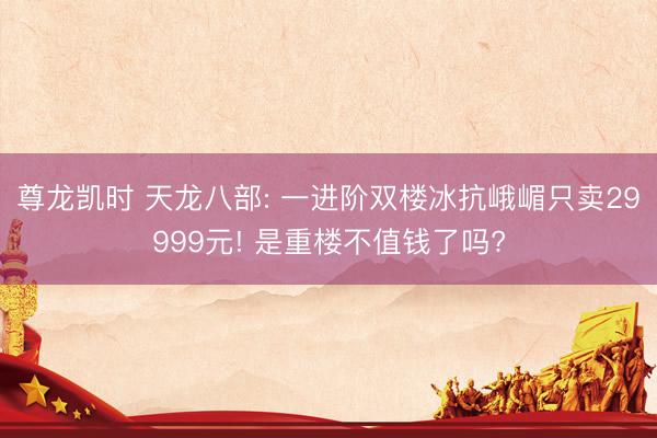 尊龙凯时 天龙八部: 一进阶双楼冰抗峨嵋只卖29999元! 是重楼不值钱了吗?