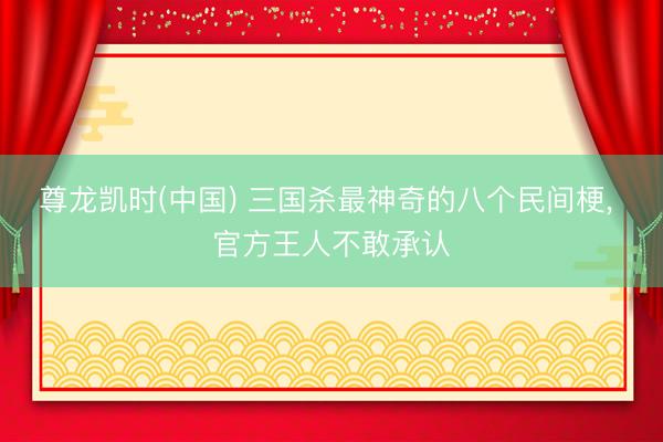 尊龙凯时(中国) 三国杀最神奇的八个民间梗， 官方王人不敢承认