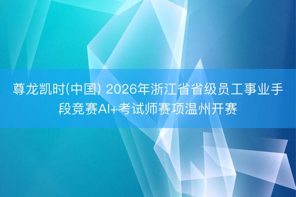 尊龙凯时(中国) 2026年浙江省省级员工事业手段竞赛AI+考试师赛项温州开赛