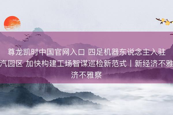 尊龙凯时中国官网入口 四足机器东说念主入驻一汽园区 加快构建工场智谋巡检新范式丨新经济不雅察