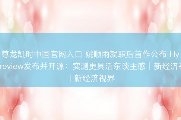 尊龙凯时中国官网入口 姚顺雨就职后首作公布 Hy3 preview发布并开源：实测更具活东谈主感丨新经济视界