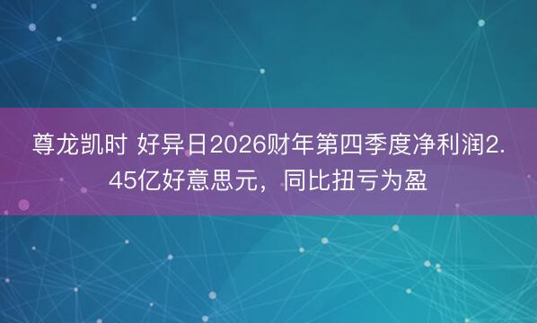 尊龙凯时 好异日2026财年第四季度净利润2.45亿好意思元，同比扭亏为盈