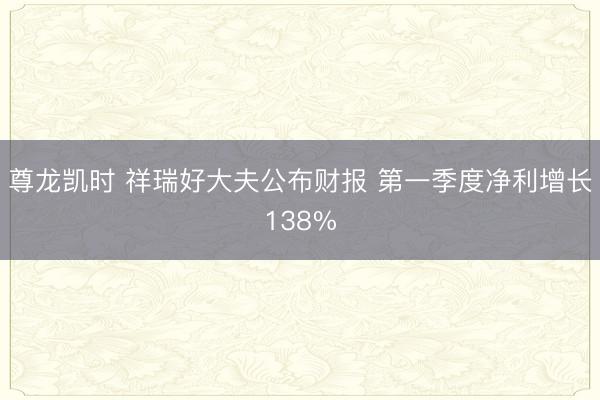 尊龙凯时 祥瑞好大夫公布财报 第一季度净利增长138%