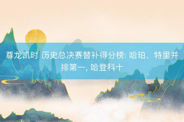 尊龙凯时 历史总决赛替补得分榜: 哈珀、特里并排第一, 哈登科十