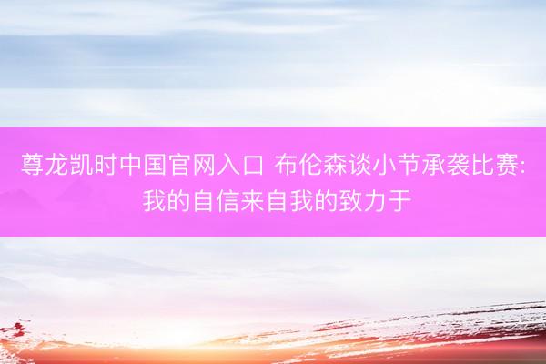 尊龙凯时中国官网入口 布伦森谈小节承袭比赛: 我的自信来自我的致力于