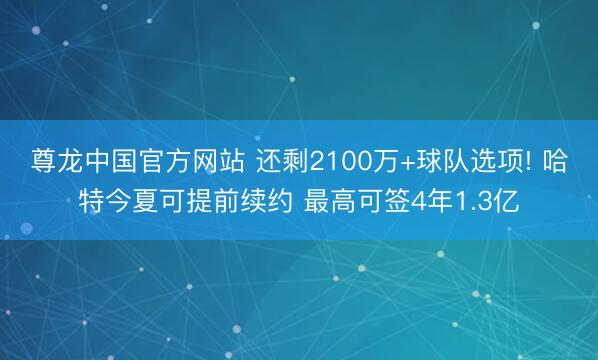 尊龙中国官方网站 还剩2100万+球队选项! 哈特今夏可提前续约 最高可签4年1.3亿