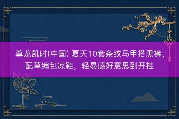 尊龙凯时(中国) 夏天10套条纹马甲搭黑裤，配草编包凉鞋，轻易感好意思到开挂