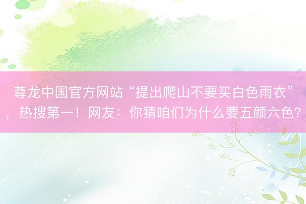 尊龙中国官方网站 “提出爬山不要买白色雨衣”，热搜第一！网友：你猜咱们为什么要五颜六色？