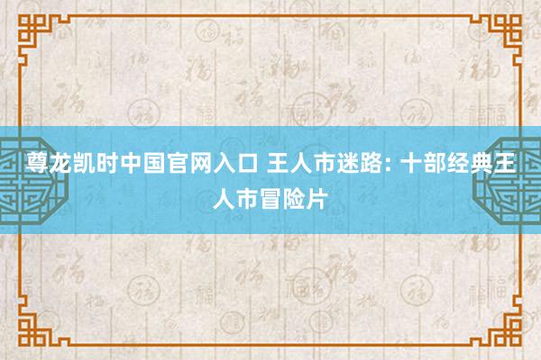 尊龙凯时中国官网入口 王人市迷路: 十部经典王人市冒险片