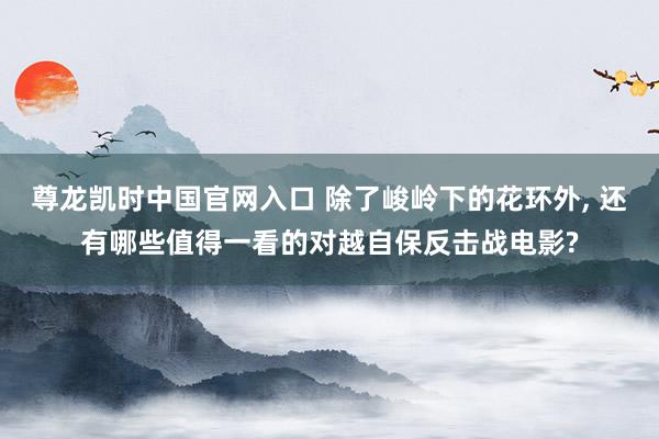 尊龙凯时中国官网入口 除了峻岭下的花环外， 还有哪些值得一看的对越自保反击战电影?