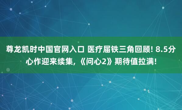 尊龙凯时中国官网入口 医疗届铁三角回顾! 8.5分心作迎来续集， 《问心2》期待值拉满!