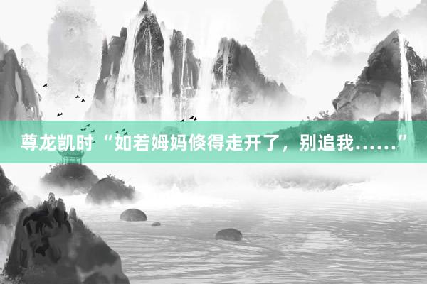 尊龙凯时 “如若姆妈倏得走开了，别追我……”