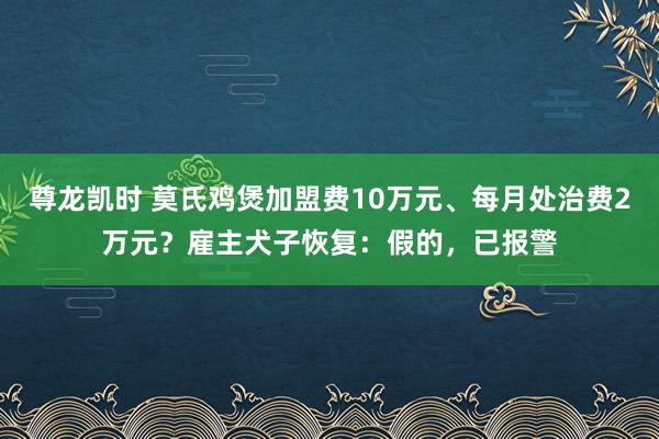 尊龙凯时 莫氏鸡煲加盟费10万元、每月处治费2万元？雇主犬子恢复：假的，已报警