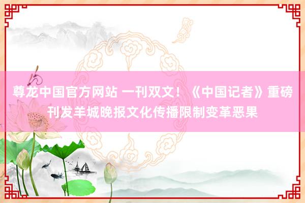 尊龙中国官方网站 一刊双文！《中国记者》重磅刊发羊城晚报文化传播限制变革恶果
