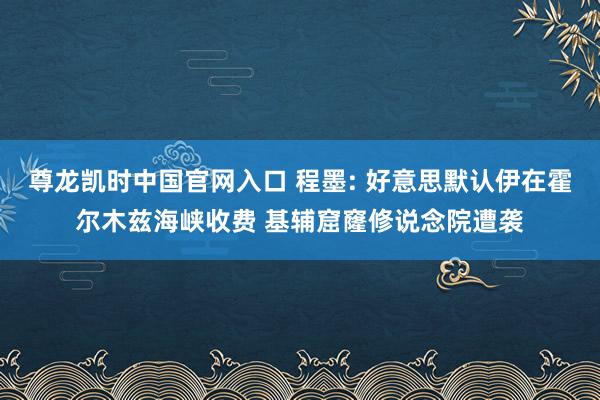 尊龙凯时中国官网入口 程墨: 好意思默认伊在霍尔木兹海峡收费 基辅窟窿修说念院遭袭