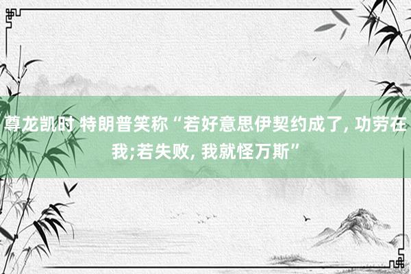 尊龙凯时 特朗普笑称“若好意思伊契约成了， 功劳在我;若失败， 我就怪万斯”