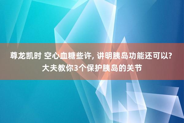 尊龙凯时 空心血糖些许, 讲明胰岛功能还可以? 大夫教你3个保护胰岛的关节