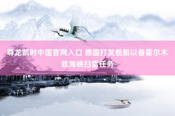 尊龙凯时中国官网入口 德国打发舰艇以备霍尔木兹海峡扫雷任务