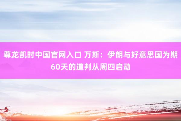尊龙凯时中国官网入口 万斯:伊朗与好意思国为期60天的道判从周四启动