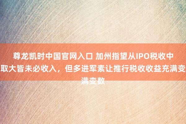 尊龙凯时中国官网入口 加州指望从IPO税收中获取大皆未必收入，但多进军素让推行税收收益充满变数