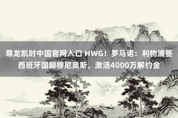 尊龙凯时中国官网入口 HWG!罗马诺:利物浦签西班牙国脚穆尼奥斯,激活4000万解约金