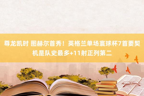 尊龙凯时 图赫尔首秀!英格兰单场寰球杯7首要契机是队史最多+11射正列第二