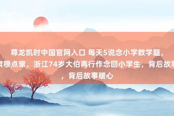 尊龙凯时中国官网入口 每天5说念小学数学题,孙子肃穆点窜,浙江74岁大伯再行作念回小学生,背后故事暖心