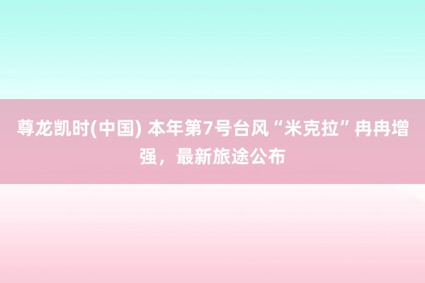 尊龙凯时(中国) 本年第7号台风“米克拉”冉冉增强,最新旅途公布
